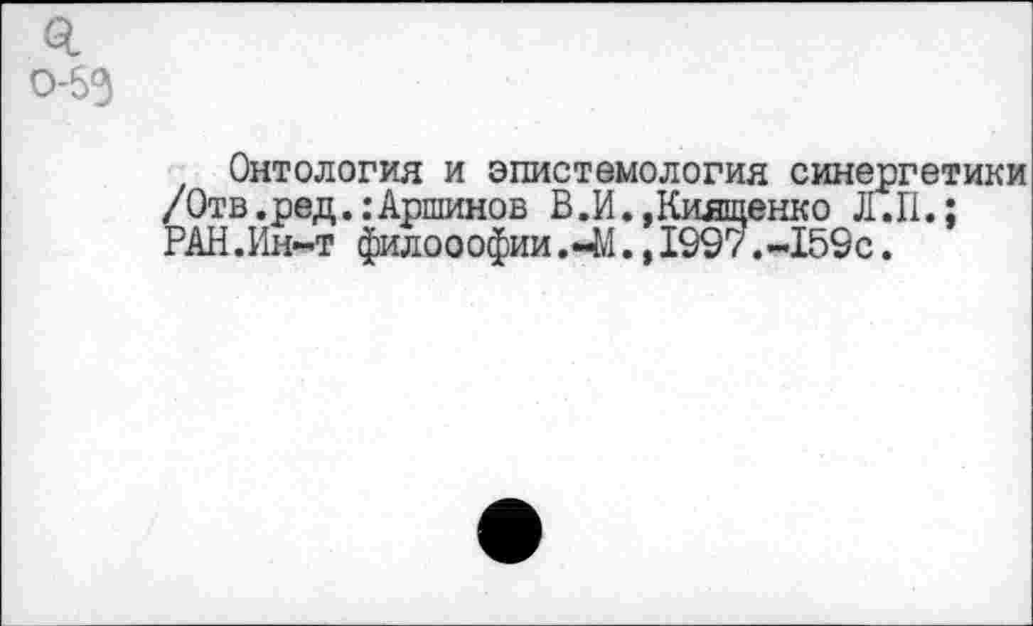 ﻿я 0-65
Онтология и эпистемология синергетики /Отв.ред.:Аршинов В.И.,Кияшенко Л. II.; РАН.Ин-т философии.«41.,1997.-159с.